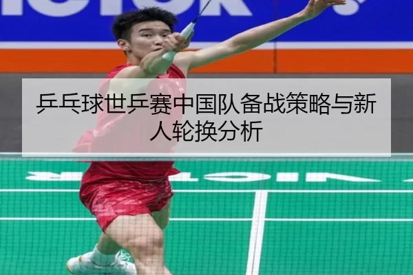乒乓球世乒赛中国队备战策略与新人轮换分析