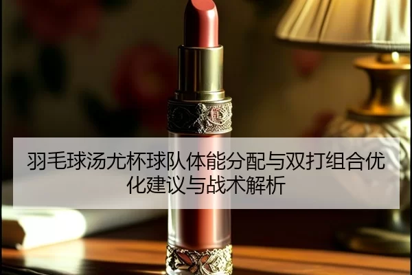 羽毛球汤尤杯球队体能分配与双打组合优化建议与战术解析