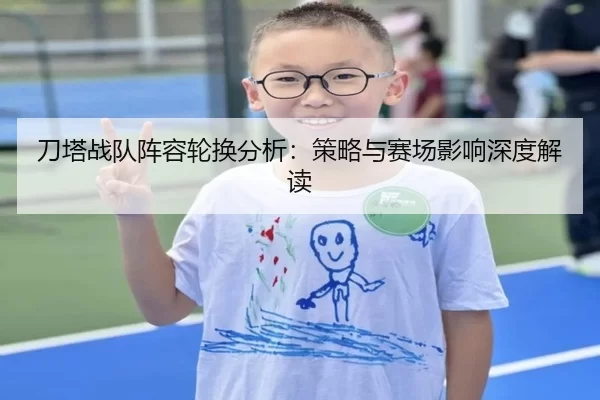 刀塔战队阵容轮换分析：策略与赛场影响深度解读
