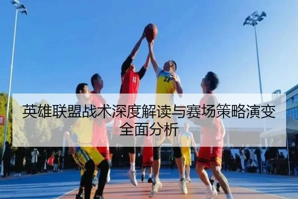 英雄联盟战术深度解读与赛场策略演变全面分析